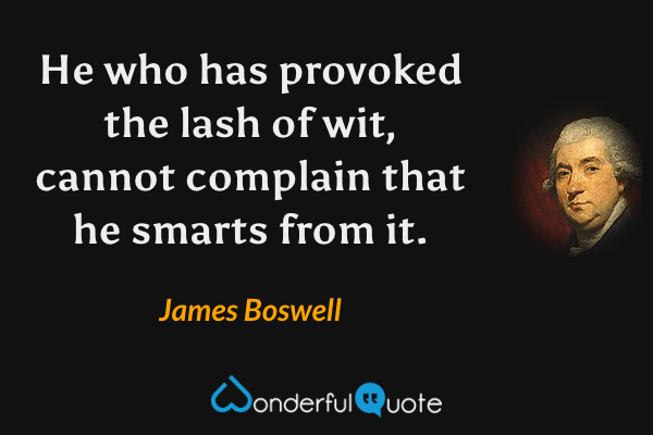 He who has provoked the lash of wit, cannot complain that he smarts from it. - James Boswell quote.