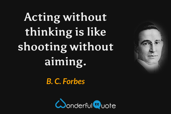 Acting without thinking is like shooting without aiming. - B. C. Forbes quote.
