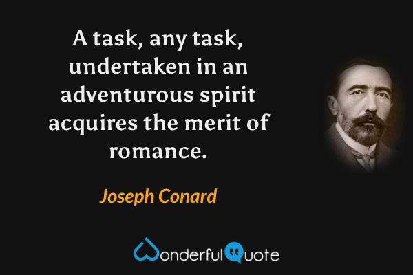 A task, any task, undertaken in an adventurous spirit acquires the merit of romance. - Joseph Conard quote.