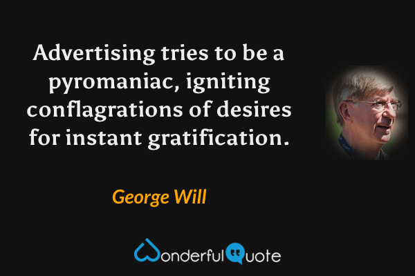 Advertising tries to be a pyromaniac, igniting conflagrations of desires for instant gratification. - George Will quote.