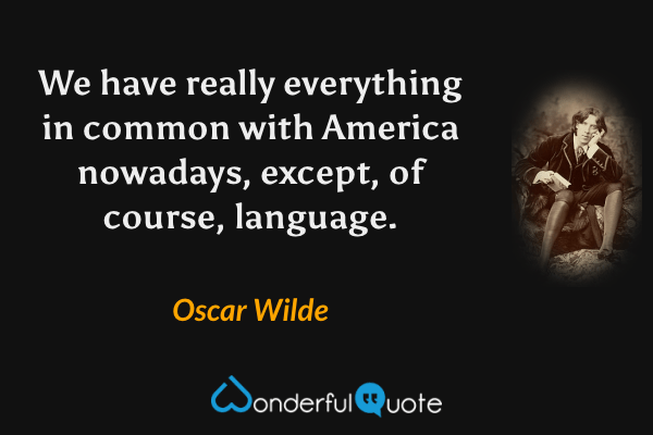 We have really everything in common with America nowadays, except, of course, language. - Oscar Wilde quote.