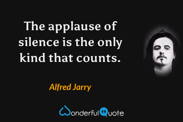 The applause of silence is the only kind that counts. - Alfred Jarry quote.