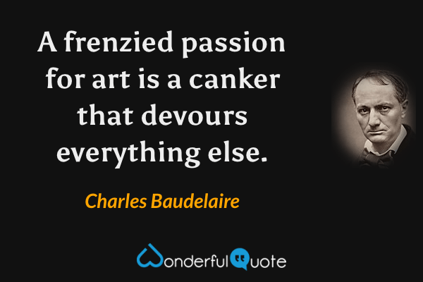 A frenzied passion for art is a canker that devours everything else. - Charles Baudelaire quote.