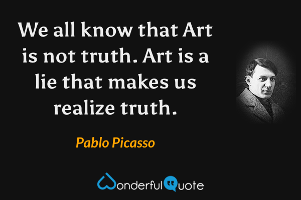 We all know that Art is not truth.  Art is a lie that makes us realize truth. - Pablo Picasso quote.