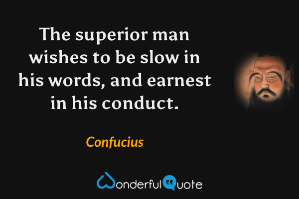 The superior man wishes to be slow in his words, and earnest in his conduct. - Confucius quote.