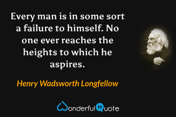Every man is in some sort a failure to himself.  No one ever reaches the heights to which he aspires. - Henry Wadsworth Longfellow quote.