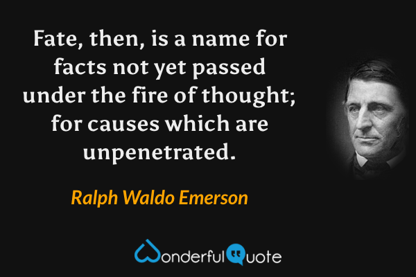 Fate, then, is a name for facts not yet passed under the fire of thought; for causes which are unpenetrated. - Ralph Waldo Emerson quote.