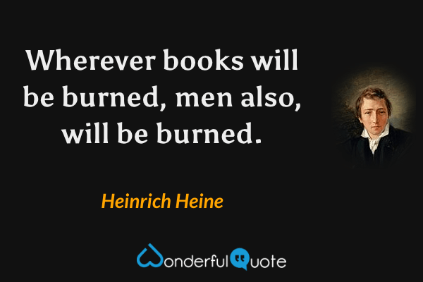 Wherever books will be burned, men also, will be burned. - Heinrich Heine quote.