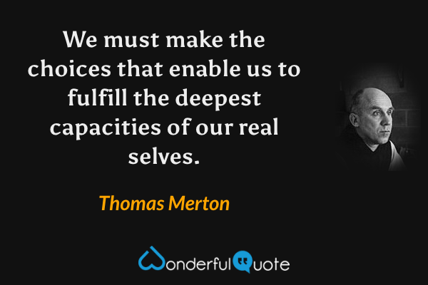We must make the choices that enable us to fulfill the deepest capacities of our real selves. - Thomas Merton quote.