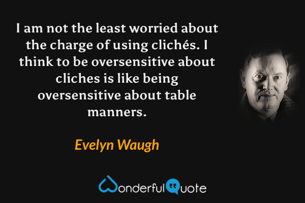 I am not the least worried about the charge of using clichés.  I think to be oversensitive about cliches is like being oversensitive about table manners. - Evelyn Waugh quote.