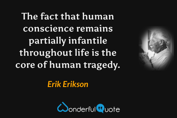 The fact that human conscience remains partially infantile throughout life is the core of human tragedy. - Erik Erikson quote.