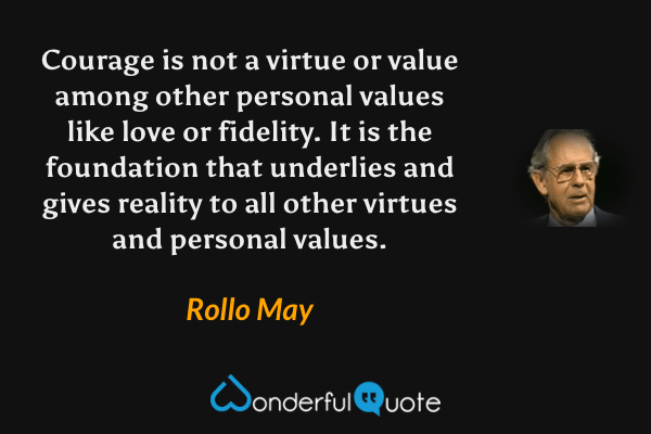 Courage is not a virtue or value among other personal values like love or fidelity. It is the foundation that underlies and gives reality to all other virtues and personal values. - Rollo May quote.