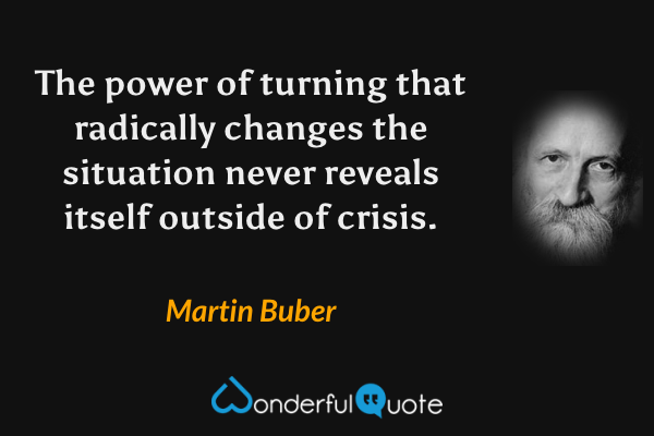 The power of turning that radically changes the situation never reveals itself outside of crisis. - Martin Buber quote.