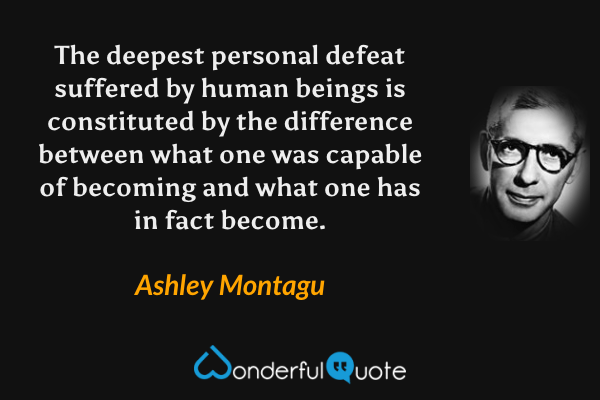 The deepest personal defeat suffered by human beings is constituted by the difference between what one was capable of becoming and what one has in fact become. - Ashley Montagu quote.