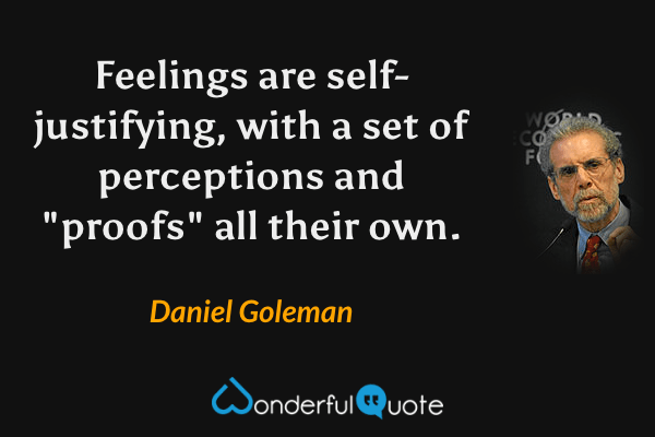 Feelings are self-justifying, with a set of perceptions and "proofs" all their own. - Daniel Goleman quote.