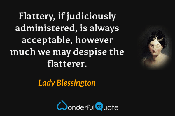 Flattery, if judiciously administered, is always acceptable, however much we may despise the flatterer. - Lady Blessington quote.