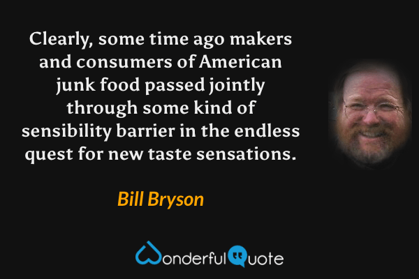 Clearly, some time ago makers and consumers of American junk food passed jointly through some kind of sensibility barrier in the endless quest for new taste sensations. - Bill Bryson quote.