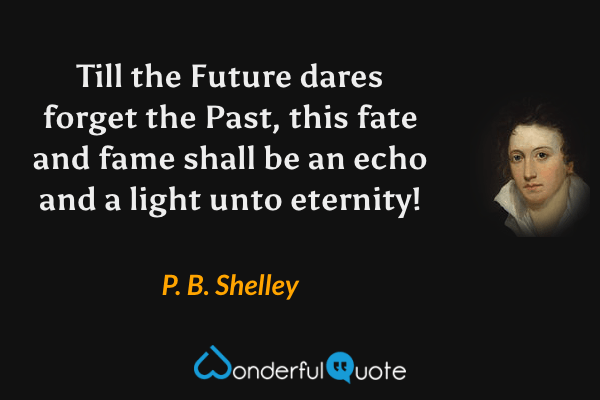 Till the Future dares forget the Past, this fate and fame shall be an echo and a light unto eternity! - P. B. Shelley quote.