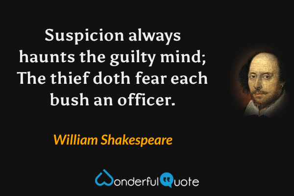Suspicion always haunts the guilty mind;
The thief doth fear each bush an officer. - William Shakespeare quote.