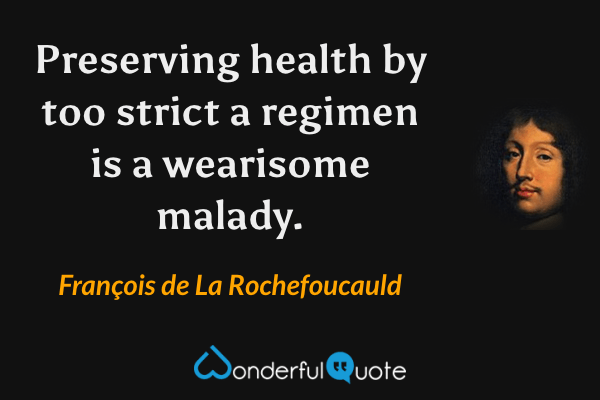 Preserving health by too strict a regimen is a wearisome malady. - François de La Rochefoucauld quote.