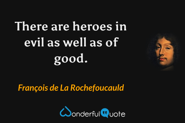 There are heroes in evil as well as of good. - François de La Rochefoucauld quote.
