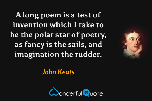 A long poem is a test of invention which I take to be the polar star of poetry, as fancy is the sails, and imagination the rudder. - John Keats quote.
