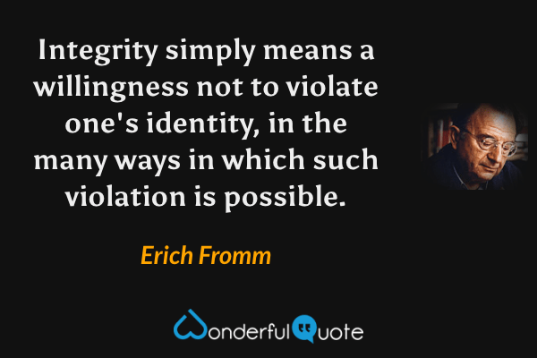 Integrity simply means a willingness not to violate one's identity, in the many ways in which such violation is possible. - Erich Fromm quote.