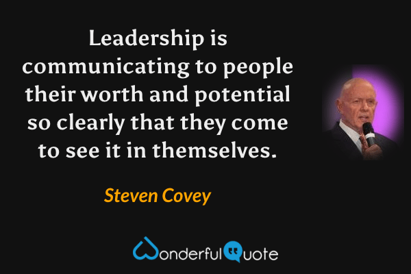 Leadership is communicating to people their worth and potential so clearly that they come to see it in themselves. - Steven Covey quote.