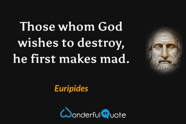 Those whom God wishes to destroy, he first makes mad. - Euripides quote.