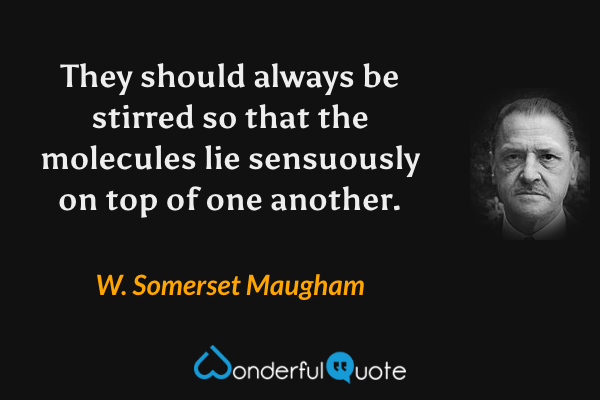 They should always be stirred so that the molecules lie sensuously on top of one another. - W. Somerset Maugham quote.