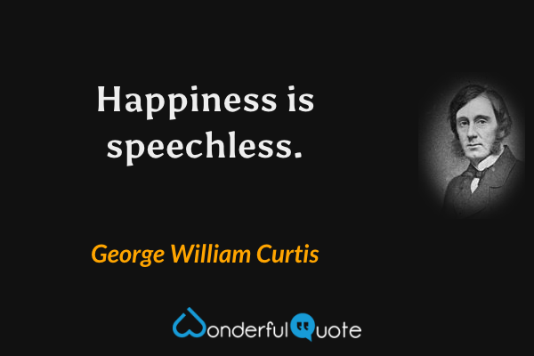 Happiness is speechless. - George William Curtis quote.