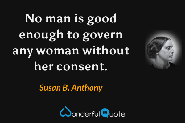 No man is good enough to govern any woman without her consent. - Susan B. Anthony quote.