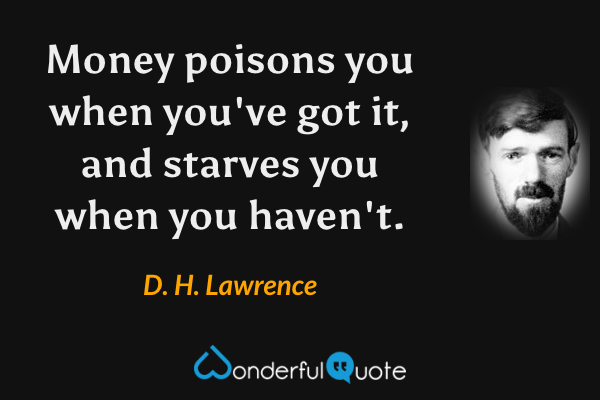 Money poisons you when you've got it, and starves you when you haven't. - D. H. Lawrence quote.