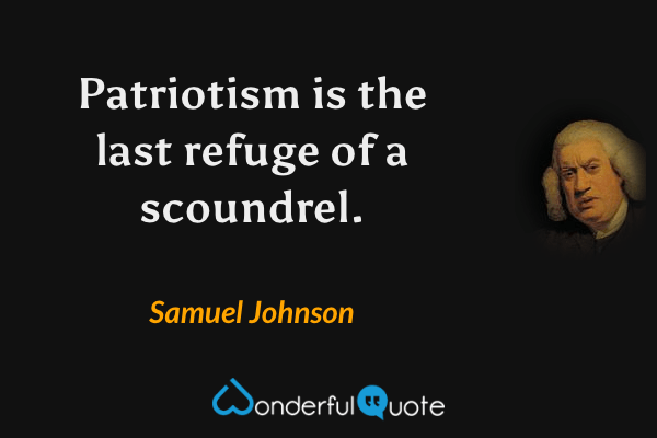 Patriotism is the last refuge of a scoundrel. - Samuel Johnson quote.