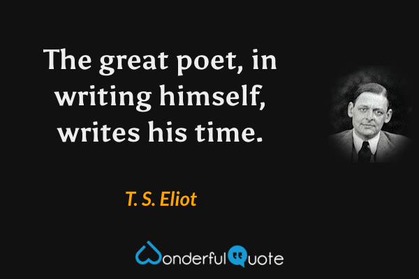 The great poet, in writing himself, writes his time. - T. S. Eliot quote.