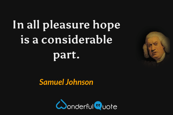 In all pleasure hope is a considerable part. - Samuel Johnson quote.