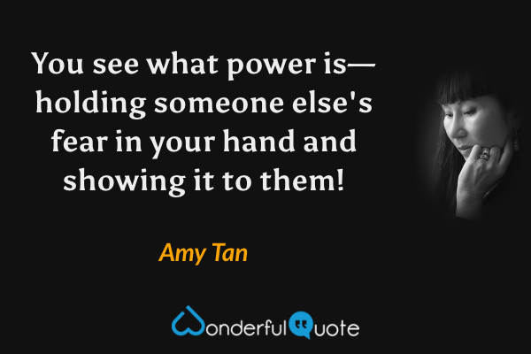 You see what power is—holding someone else's fear in your hand and showing it to them! - Amy Tan quote.