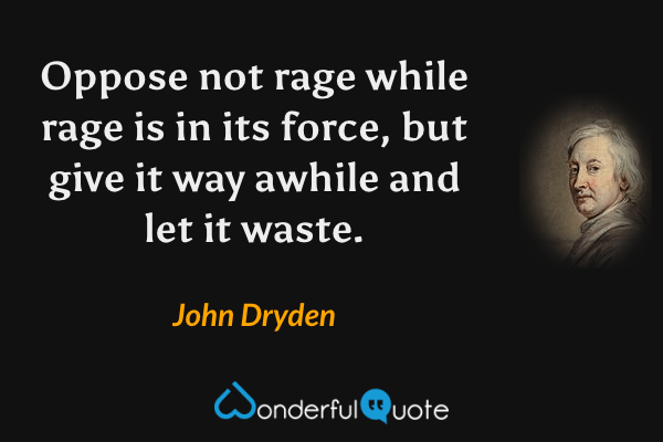 Oppose not rage while rage is in its force, but give it way awhile and let it waste. - John Dryden quote.