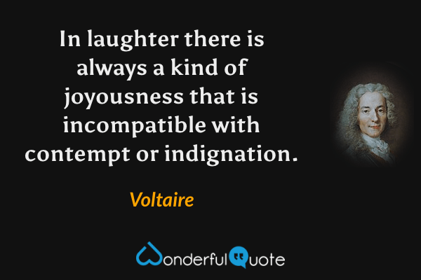In laughter there is always a kind of joyousness that is incompatible with contempt or indignation. - Voltaire quote.
