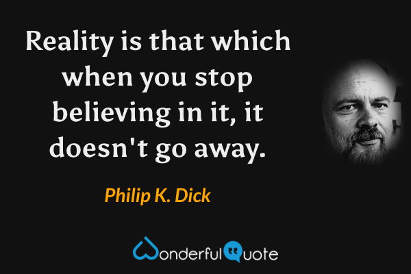 Reality is that which when you stop believing in it, it doesn't go away. - Philip K. Dick quote.