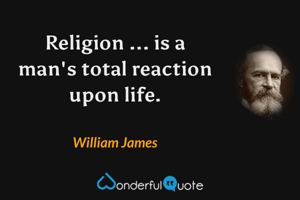 Religion ... is a man's total reaction upon life. - William James quote.