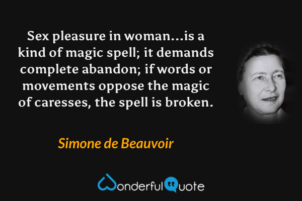 Sex pleasure in woman...is a kind of magic spell; it demands complete abandon; if words or movements oppose the magic of caresses, the spell is broken. - Simone de Beauvoir quote.