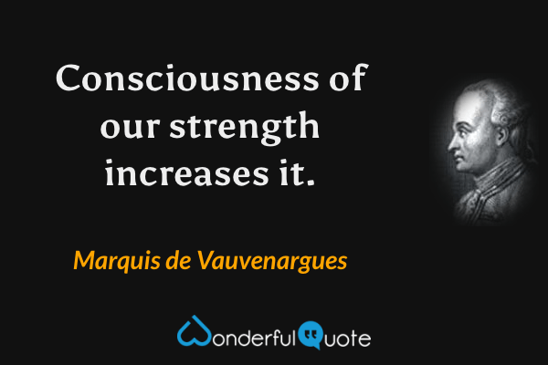 Consciousness of our strength increases it. - Marquis de Vauvenargues quote.