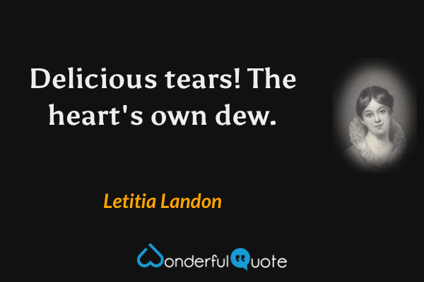Delicious tears!  The heart's own dew. - Letitia Landon quote.
