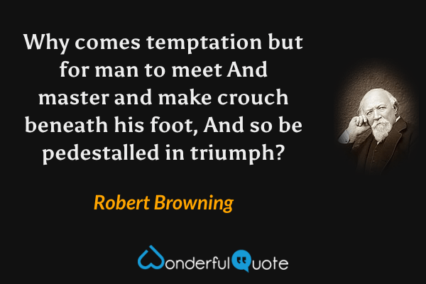 Why comes temptation but for man to meet
And master and make crouch beneath his foot,
And so be pedestalled in triumph? - Robert Browning quote.