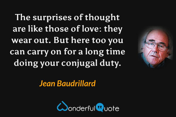 The surprises of thought are like those of love: they wear out.  But here too you can carry on for a long time doing your conjugal duty. - Jean Baudrillard quote.