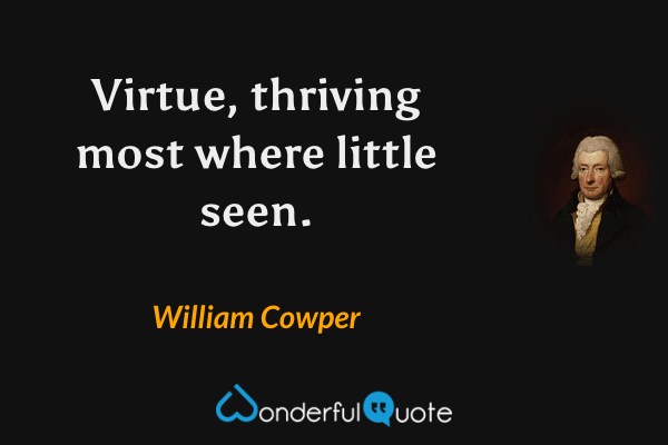 Virtue, thriving most where little seen. - William Cowper quote.