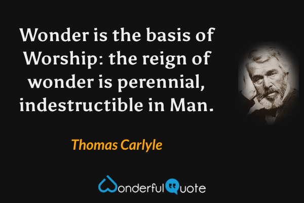 Wonder is the basis of Worship: the reign of wonder is perennial, indestructible in Man. - Thomas Carlyle quote.