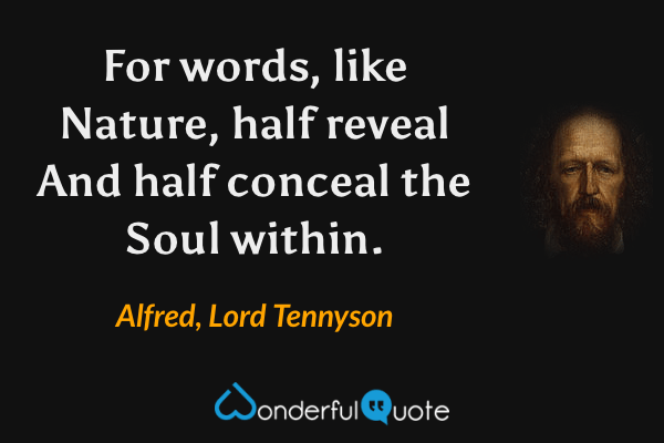 For words, like Nature, half reveal
And half conceal the Soul within. - Alfred, Lord Tennyson quote.