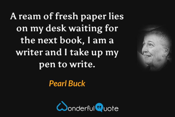 A ream of fresh paper lies on my desk waiting for the next book, I am a writer and I take up my pen to write. - Pearl Buck quote.